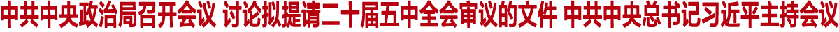 中共中央政治局召开会议 讨论拟提请二十届五中全会审议的文件 中共中央总书记习近平主持会议